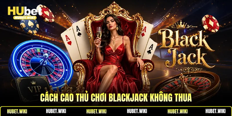 Cách Chơi Blackjack Không Thua Tân Binh Nhất Định Phải Biết Cách cao thủ chơi blackjack không thua