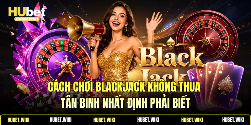 Cách Chơi Blackjack Không Thua Tân Binh Nhất Định Phải Biết Cách Chơi Blackjack Không Thua Tân Binh Nhất Định Phải Biết