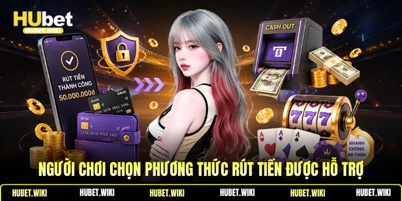 Rút Tiền Hubet - Phương Thức, Hướng Dẫn, Lưu Ý Bảo Mật Người chơi chọn phương thức rút tiền được hỗ trợ